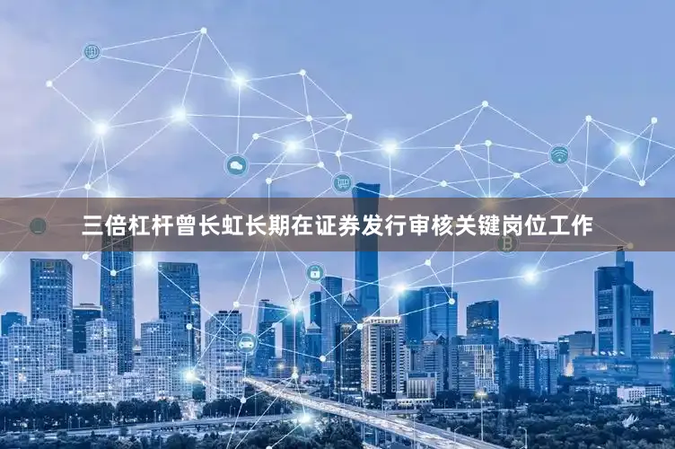 三倍杠杆曾长虹长期在证券发行审核关键岗位工作