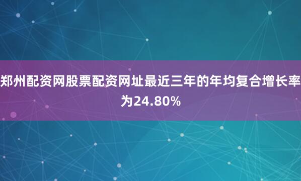 郑州配资网股票配资网址最近三年的年均复合增长率为24.80%