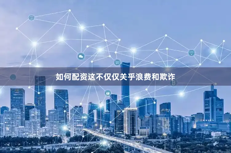 如何配资这不仅仅关乎浪费和欺诈