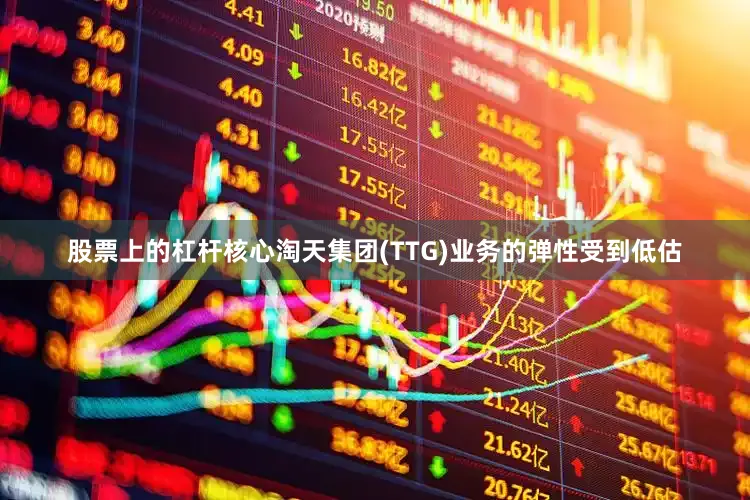 股票上的杠杆核心淘天集团(TTG)业务的弹性受到低估