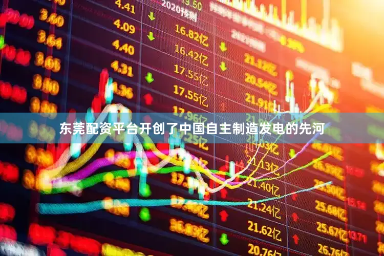 东莞配资平台开创了中国自主制造发电的先河