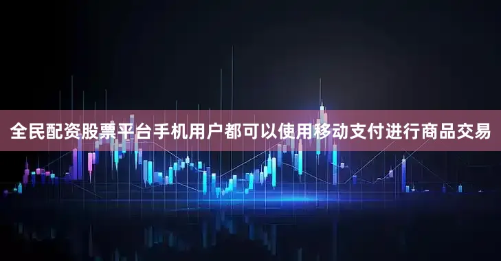 全民配资股票平台手机用户都可以使用移动支付进行商品交易
