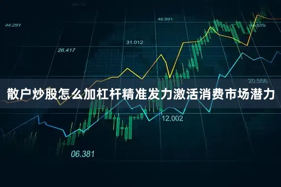 散户炒股怎么加杠杆精准发力激活消费市场潜力