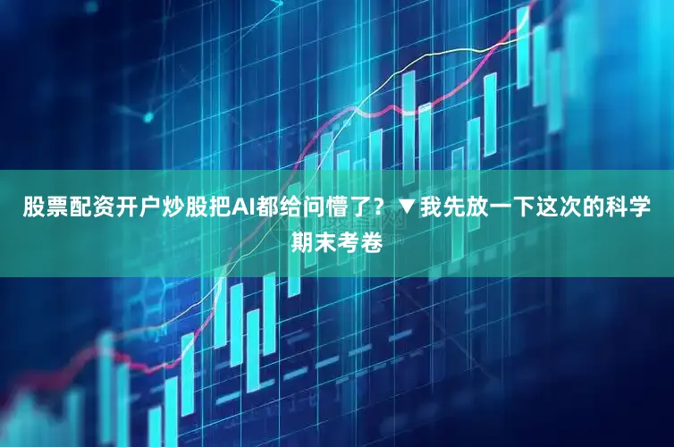 股票配资开户炒股把AI都给问懵了？▼我先放一下这次的科学期末考卷