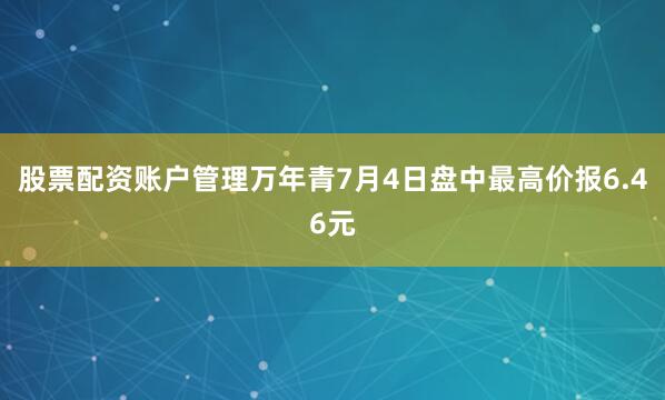 股票配资账户管理万年青7月4日盘中最高价报6.46元