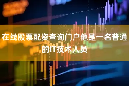 在线股票配资查询门户他是一名普通的IT技术人员