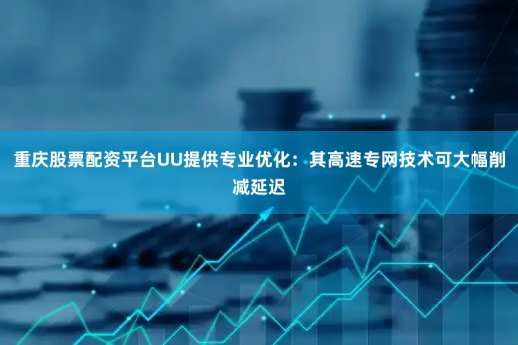 重庆股票配资平台UU提供专业优化：其高速专网技术可大幅削减延迟