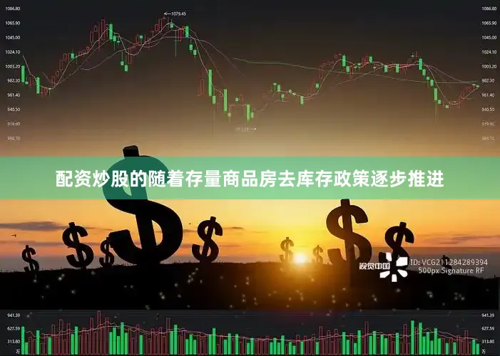 配资炒股的随着存量商品房去库存政策逐步推进