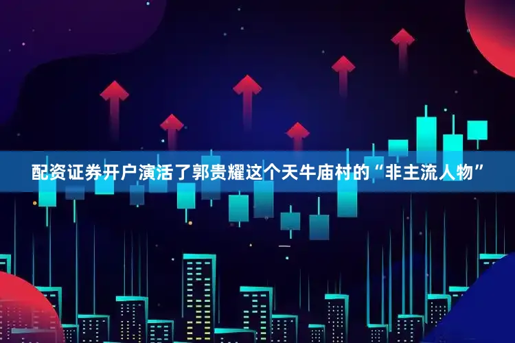 配资证券开户演活了郭贵耀这个天牛庙村的“非主流人物”