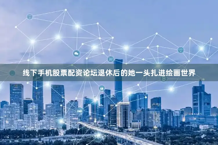 线下手机股票配资论坛退休后的她一头扎进绘画世界