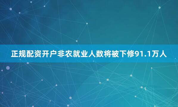 正规配资开户非农就业人数将被下修91.1万人