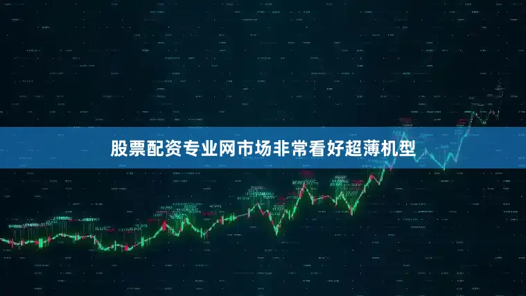 股票配资专业网市场非常看好超薄机型