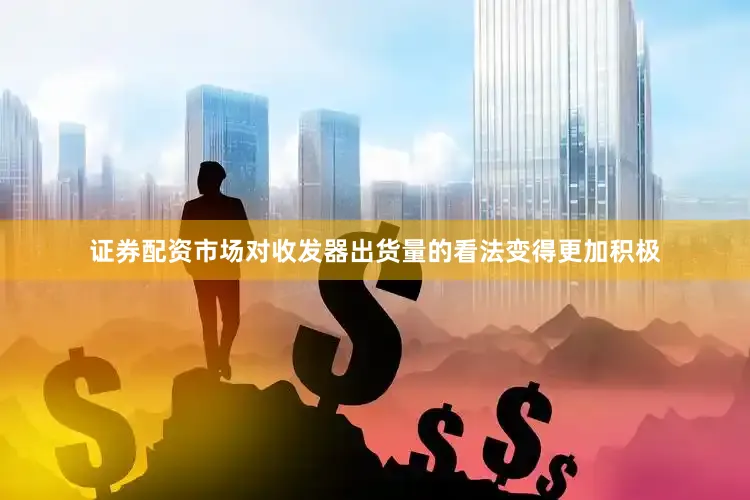 证券配资市场对收发器出货量的看法变得更加积极