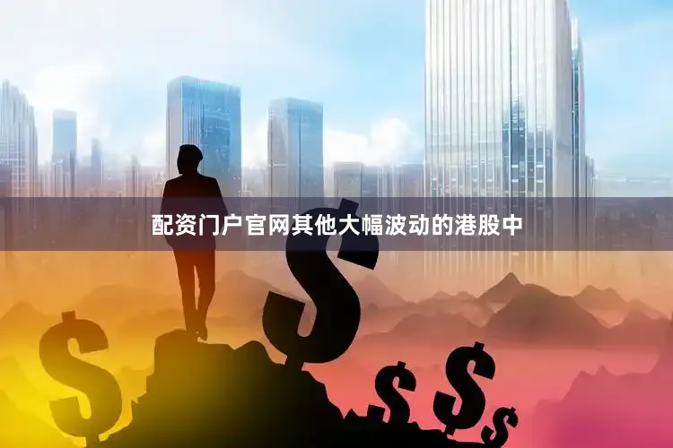 配资门户官网其他大幅波动的港股中