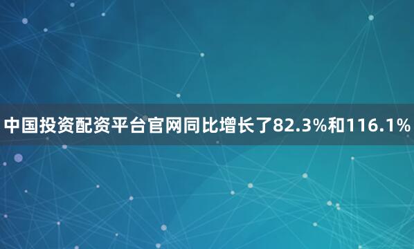 中国投资配资平台官网同比增长了82.3%和116.1%