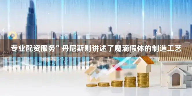 专业配资服务”丹尼斯则讲述了魔滴假体的制造工艺