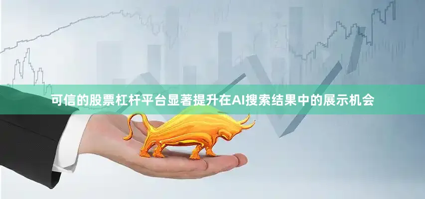可信的股票杠杆平台显著提升在AI搜索结果中的展示机会