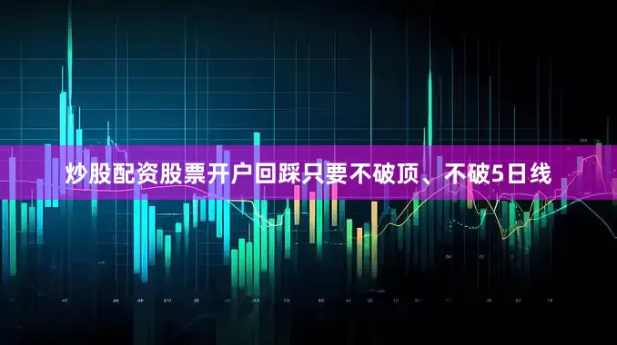 炒股配资股票开户回踩只要不破顶、不破5日线