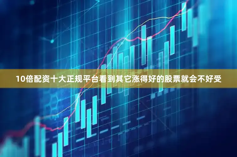 10倍配资十大正规平台看到其它涨得好的股票就会不好受